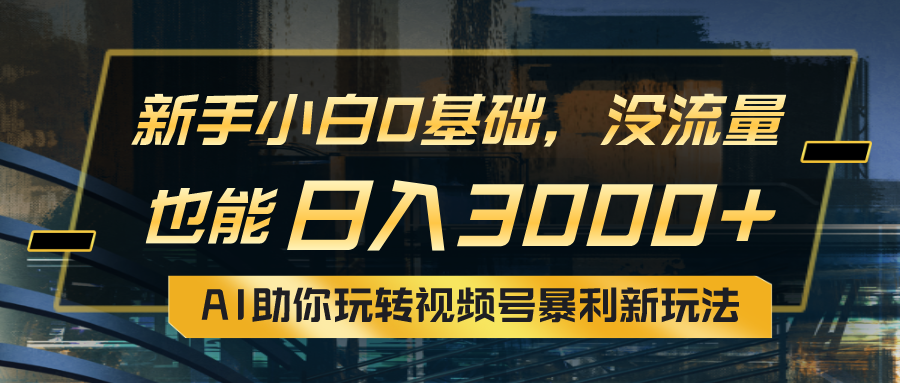 小白0基础，没流量也能日入3000+：AI助你玩转视频号暴利新玩法祝创空间-网创项目资源站-副业项目-创业项目-搞钱项目祝创空间