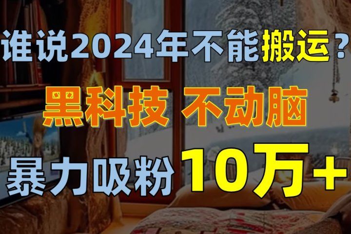 谁说2024年不能搬运？只动手不动脑，自媒体平台单月暴力涨粉10000+祝创空间-网创项目资源站-副业项目-创业项目-搞钱项目祝创空间