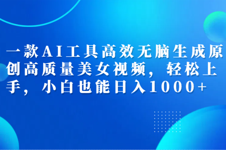 一款AI工具高效无脑生成原创高质量美女视频，轻松上手，小白也能日入1000+祝创空间-网创项目资源站-副业项目-创业项目-搞钱项目祝创空间