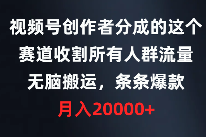 视频号创作者分成的这个赛道，收割所有人群流量，无脑搬运，条条爆款，月入20000+祝创空间-网创项目资源站-副业项目-创业项目-搞钱项目祝创空间