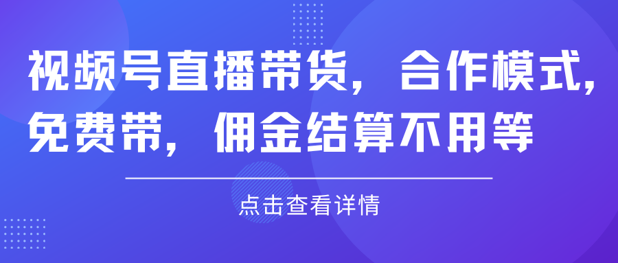 视频号直播带货，合作模式.免费带，佣金结算不用等祝创空间-网创项目资源站-副业项目-创业项目-搞钱项目祝创空间