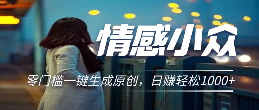 情感小众赛道，零门槛一键生成原创，日赚轻松2000+祝创空间-网创项目资源站-副业项目-创业项目-搞钱项目祝创空间