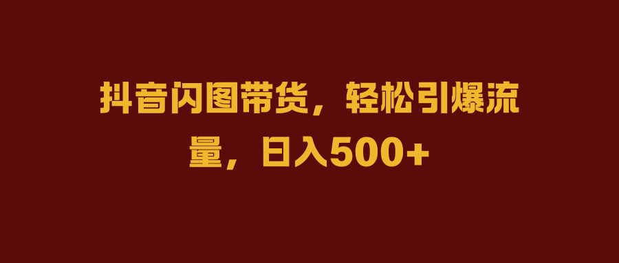 抖音闪图带货，轻松引爆流量，日入500+祝创空间-网创项目资源站-副业项目-创业项目-搞钱项目祝创空间
