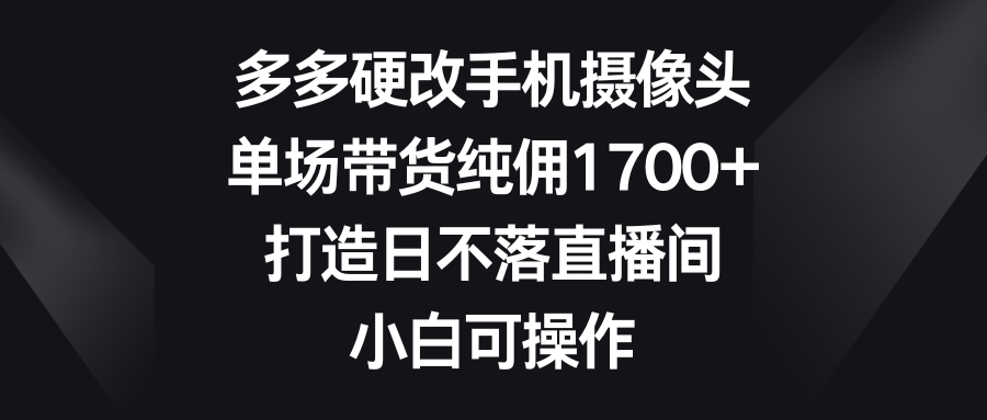 多多硬改手机摄像头，单场带货纯佣1700+，打造日不落直播间，小白可操作祝创空间-网创项目资源站-副业项目-创业项目-搞钱项目祝创空间