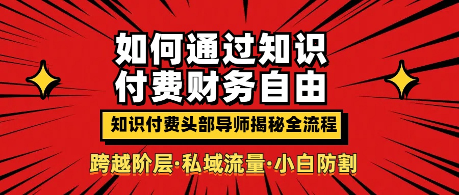 如何通过知识付费实现财务自由年入百万，跨越阶层【私域流量小白防割实战课程】祝创空间-网创项目资源站-副业项目-创业项目-搞钱项目祝创空间