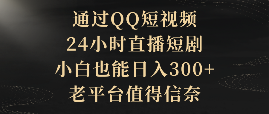 通过QQ短视频、24小时直播短剧，小白也能日入300+，老平台值得信奈祝创空间-网创项目资源站-副业项目-创业项目-搞钱项目祝创空间