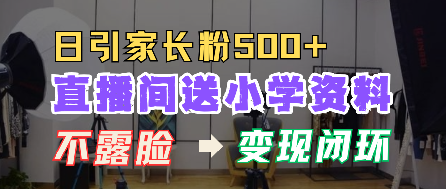 直播间送小学资料，每天引流家长粉500+，变现闭环模式！祝创空间-网创项目资源站-副业项目-创业项目-搞钱项目祝创空间