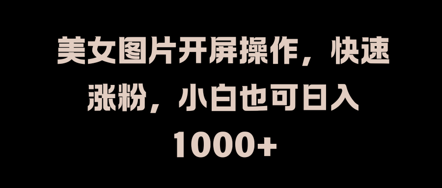 美女图片开屏操作，快速涨粉，小白也可日入1000+祝创空间-网创项目资源站-副业项目-创业项目-搞钱项目祝创空间