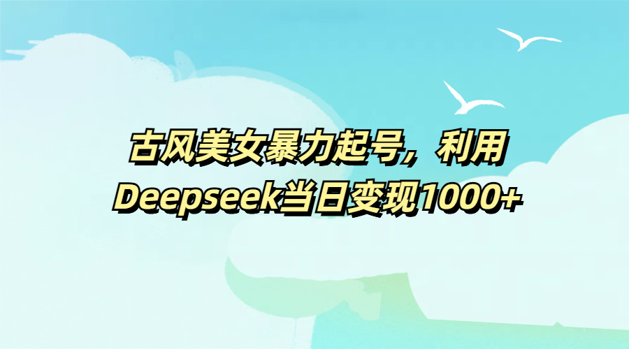 古风美女暴力起号，利用Deepseek当日变现1000+祝创空间-网创项目资源站-副业项目-创业项目-搞钱项目祝创空间