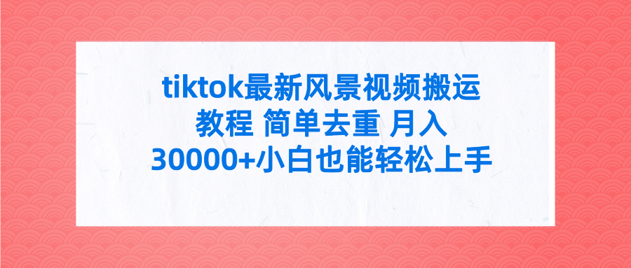 tiktok最新风景视频搬运教程 简单去重 月入30000+小白也能轻松上手祝创空间-网创项目资源站-副业项目-创业项目-搞钱项目祝创空间