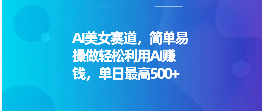AI美女赛道，简单易操做轻松利用AI赚钱，单日最高500+祝创空间-网创项目资源站-副业项目-创业项目-搞钱项目祝创空间