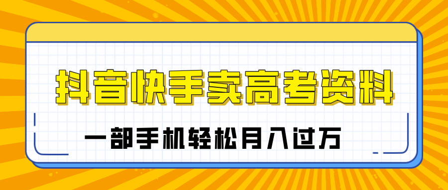 临近高考季，抖音快手卖高考资料，小白可操作一部手机轻松月入过万祝创空间-网创项目资源站-副业项目-创业项目-搞钱项目祝创空间