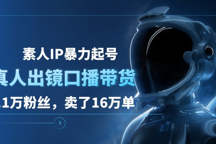素人IP暴力起号，真人出镜口播带货，1.1万粉丝，卖了16万单祝创空间-网创项目资源站-副业项目-创业项目-搞钱项目祝创空间