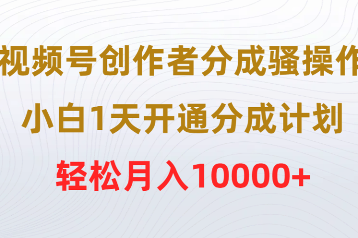 视频号创作者分成骚操作，小白1天开通分成计划，轻松月入10000+祝创空间-网创项目资源站-副业项目-创业项目-搞钱项目祝创空间