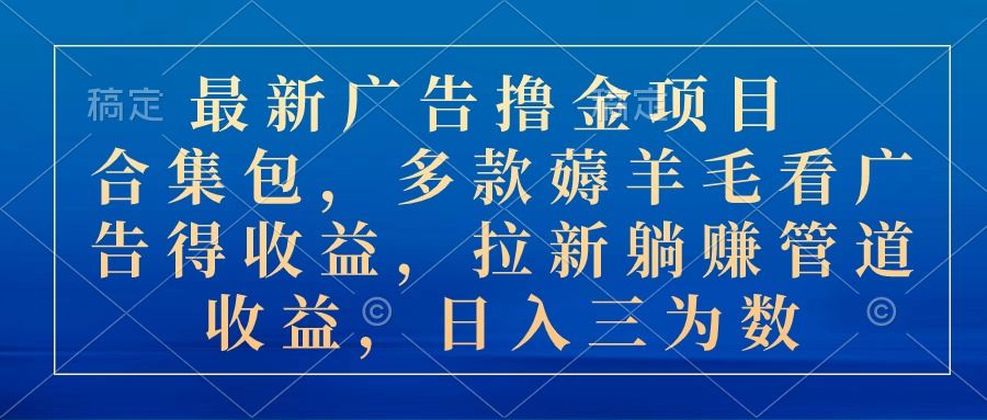 最新广告撸金项目合集包，多款薅羊毛看广告得收益，拉新躺赚管道收益，日入三位数祝创空间-网创项目资源站-副业项目-创业项目-搞钱项目祝创空间