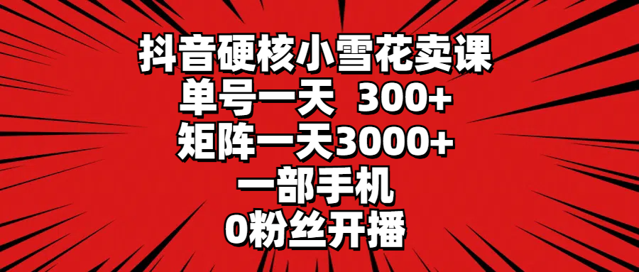 抖音硬核小雪花卖课，单号一天300+，矩阵一天3000+，一部手机0粉丝开播祝创空间-网创项目资源站-副业项目-创业项目-搞钱项目祝创空间