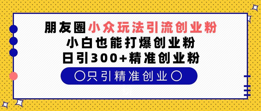 朋友圈小众玩法引流创业粉，小白也能打爆创业粉，日引300+精准创业粉祝创空间-网创项目资源站-副业项目-创业项目-搞钱项目祝创空间