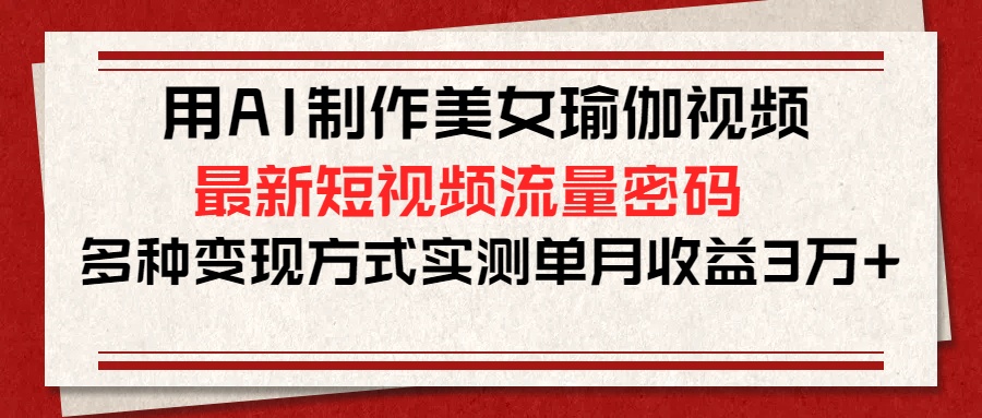 用AI制作美女瑜伽视频，最新短视频流量密码，多种变现方式实测单月收益3万+祝创空间-网创项目资源站-副业项目-创业项目-搞钱项目祝创空间