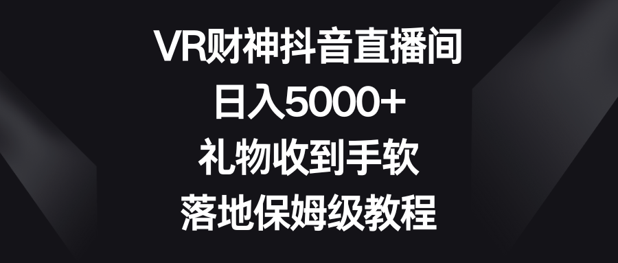 VR财神抖音直播间，日入5000+，礼物收到手软，落地保姆级教程祝创空间-网创项目资源站-副业项目-创业项目-搞钱项目祝创空间