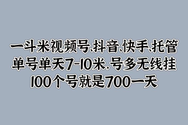 一斗米视频号、抖音、快手、托管，单号单天7-10米，号多无线挂，100个号就是700一天祝创空间-网创项目资源站-副业项目-创业项目-搞钱项目祝创空间