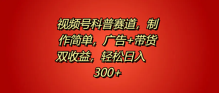 视频号科普赛道，制作简单，广告+带货双收益，轻松日入300+祝创空间-网创项目资源站-副业项目-创业项目-搞钱项目祝创空间