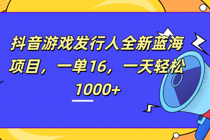 全新抖音游戏发行人蓝海项目，一单16，一天轻松1000+祝创空间-网创项目资源站-副业项目-创业项目-搞钱项目祝创空间