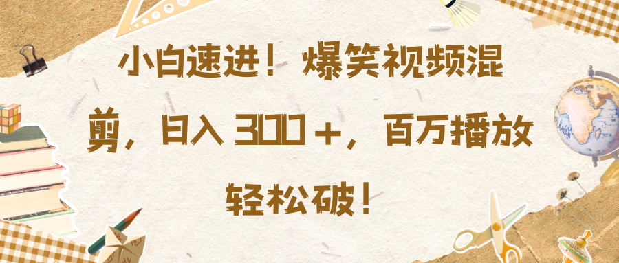 小白速进！爆笑视频混剪，日入 300 +，百万播放轻松破！祝创空间-网创项目资源站-副业项目-创业项目-搞钱项目祝创空间