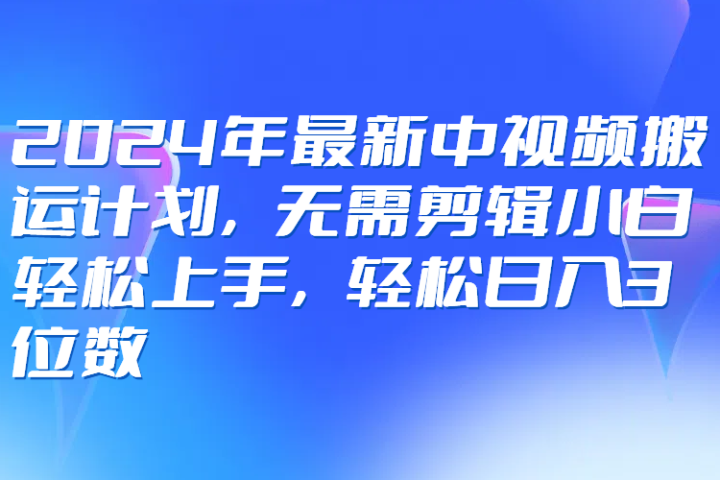 2024年最新中视频搬运计划，无需剪辑小白轻松上手，轻松日入3位数祝创空间-网创项目资源站-副业项目-创业项目-搞钱项目祝创空间