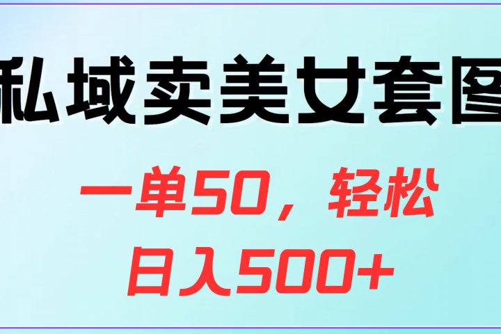私域卖美女套图，一单50，轻松日入500+祝创空间-网创项目资源站-副业项目-创业项目-搞钱项目祝创空间