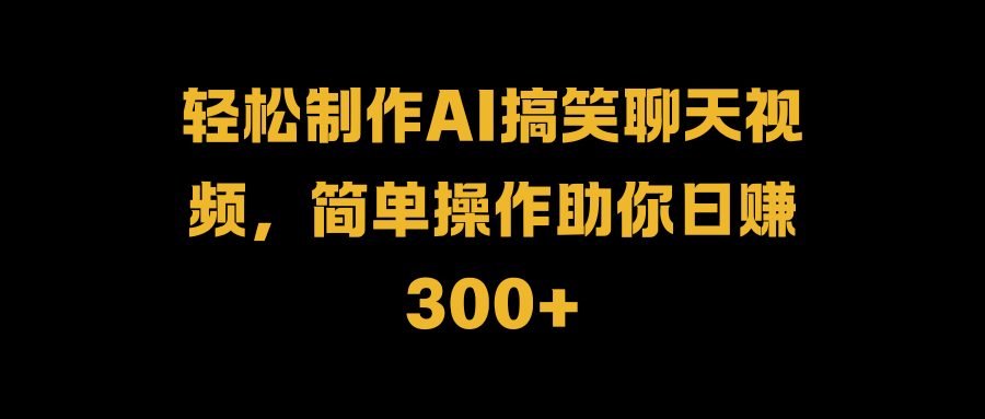 轻松制作AI搞笑聊天视频，简单操作助你日赚300+祝创空间-网创项目资源站-副业项目-创业项目-搞钱项目祝创空间
