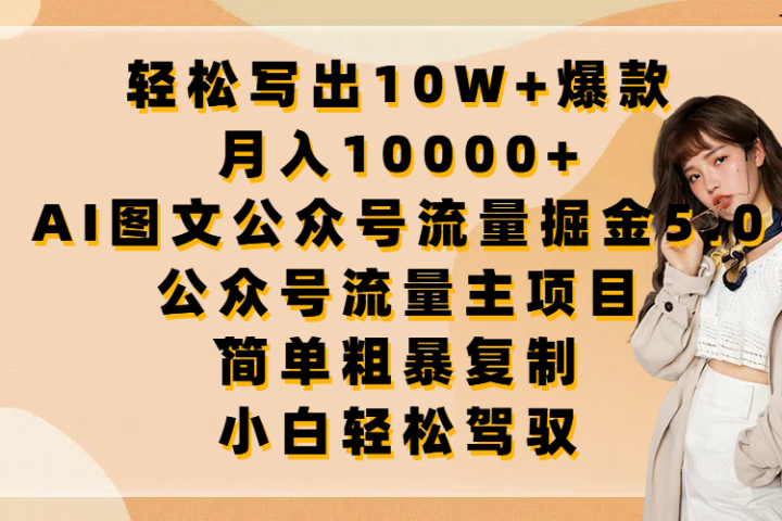轻松写出10W+爆款，月入10000+，AI图文公众号流量掘金5.0，公众号流量主项目，简单复制，简单粗暴，小白轻松驾驭祝创空间-网创项目资源站-副业项目-创业项目-搞钱项目祝创空间