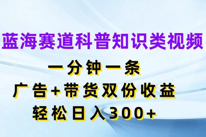 蓝海赛道科普知识类视频，一分钟一条，广告+带货双份收益，轻松日入300+祝创空间-网创项目资源站-副业项目-创业项目-搞钱项目祝创空间