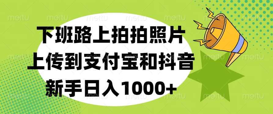 下班路上拍拍照片，上传到支付宝和抖音，新手日入1000+祝创空间-网创项目资源站-副业项目-创业项目-搞钱项目祝创空间