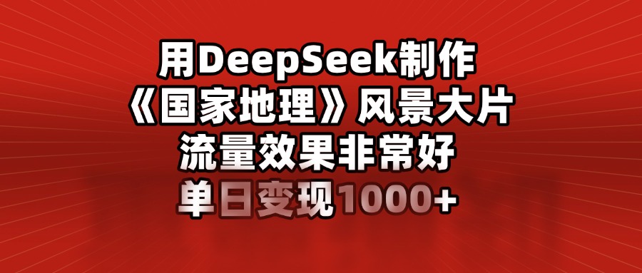 用DeepSeek制作《国家地理》风景大片,流量效果非常好,单日变现1000+祝创空间-网创项目资源站-副业项目-创业项目-搞钱项目祝创空间