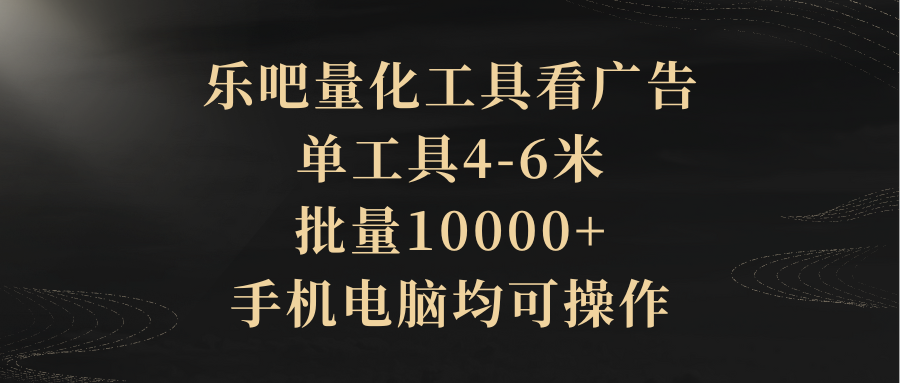 乐吧量化工具看广告，单工具4-6米，批量10000+，手机电脑均可操作祝创空间-网创项目资源站-副业项目-创业项目-搞钱项目祝创空间