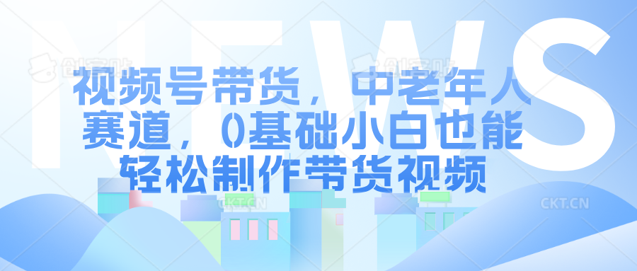 视频号带货，中老年人赛道，0基础小白也能轻松制作带货视频祝创空间-网创项目资源站-副业项目-创业项目-搞钱项目祝创空间