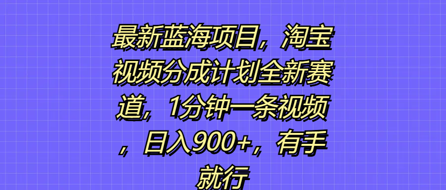 最新蓝海项目，淘宝视频分成计划全新赛道，1分钟一条视频，日入900+，有手就行祝创空间-网创项目资源站-副业项目-创业项目-搞钱项目祝创空间