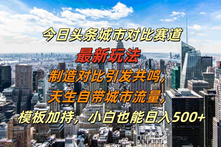 今日头条城市对比赛道最新玩法，制造对比引发共鸣，天生自带城市流量，模板加持，小白也能日入500+祝创空间-网创项目资源站-副业项目-创业项目-搞钱项目祝创空间