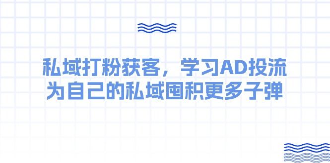 某收费课：私域打粉获客，学习AD投流，为自己的私域囤积更多子弹祝创空间-网创项目资源站-副业项目-创业项目-搞钱项目祝创空间