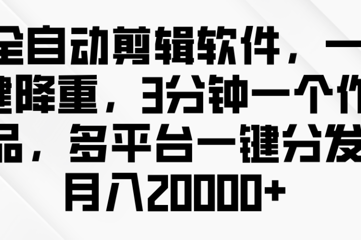 全自动剪辑软件，一键降重，3分钟一个作品，多平台一键分发月入2W+祝创空间-网创项目资源站-副业项目-创业项目-搞钱项目祝创空间