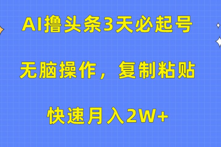 AI撸头条3天必起号，无脑操作3分钟1条，复制粘贴保守月入2W+祝创空间-网创项目资源站-副业项目-创业项目-搞钱项目祝创空间