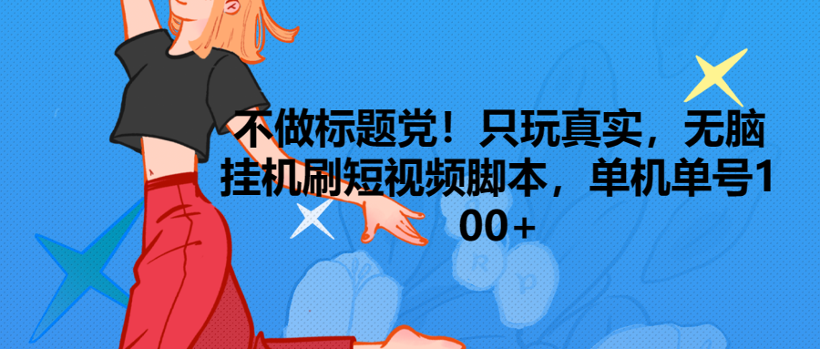 只玩真实，无脑挂机短视频脚本，保底单机单号日入100+祝创空间-网创项目资源站-副业项目-创业项目-搞钱项目祝创空间