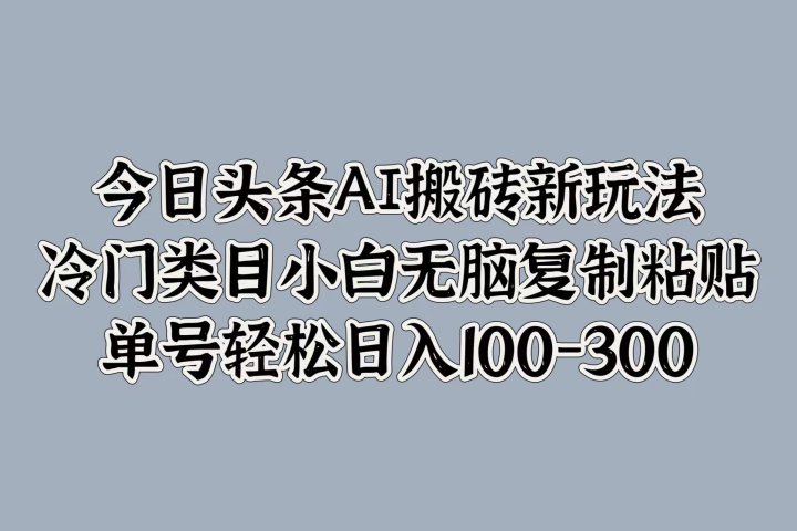 今日头条AI搬砖新玩法，冷门类目小白无脑复制粘贴，单号轻松日入100-300祝创空间-网创项目资源站-副业项目-创业项目-搞钱项目祝创空间