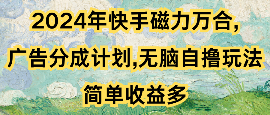 2024年快手磁力万合,广告分成计划无脑自撸玩法，简单收益多祝创空间-网创项目资源站-副业项目-创业项目-搞钱项目祝创空间