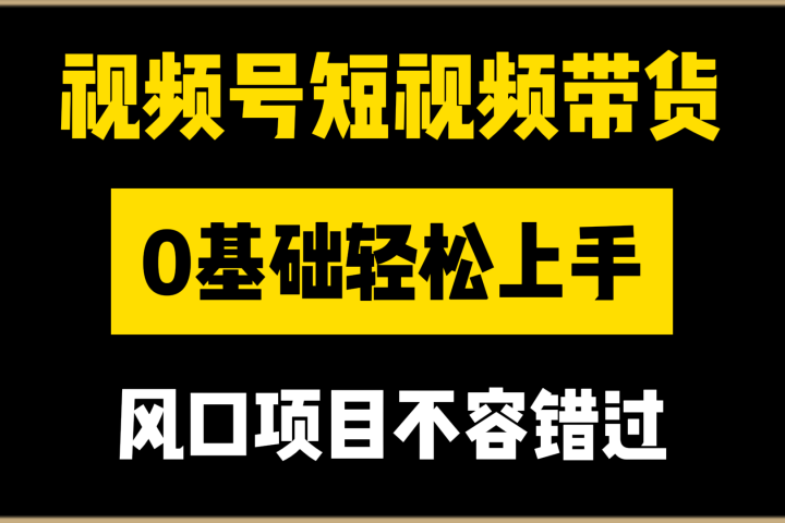 视频号短视频带货，0基础轻松上手，风口项目不容错过祝创空间-网创项目资源站-副业项目-创业项目-搞钱项目祝创空间