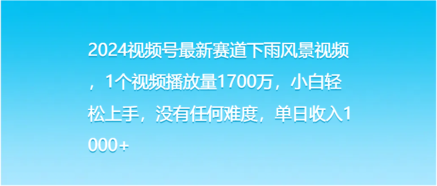 2024视频号最新赛道下雨风景视频，1个视频播放量1700万，小白轻松上手，没有任何难度，单日收入1000+祝创空间-网创项目资源站-副业项目-创业项目-搞钱项目祝创空间