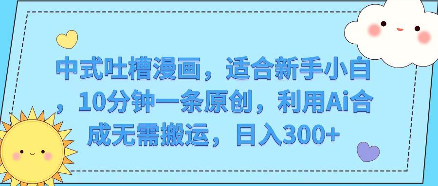 中式吐槽漫画，适合新手小白，10分钟一条原创，利用Ai合成无需搬运，日入300+祝创空间-网创项目资源站-副业项目-创业项目-搞钱项目祝创空间
