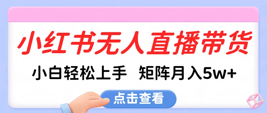 小红书无人直播带货，小白轻松上手，可矩阵月入5w+祝创空间-网创项目资源站-副业项目-创业项目-搞钱项目祝创空间