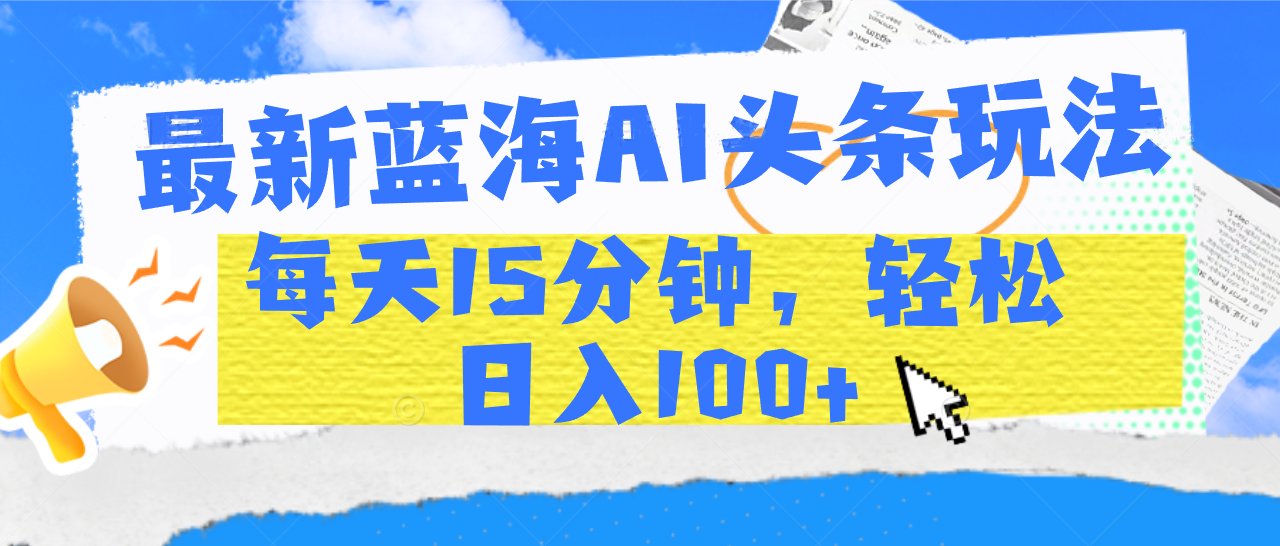 最新蓝海AI头条玩法，每天15分钟，轻松日入100+祝创空间-网创项目资源站-副业项目-创业项目-搞钱项目祝创空间