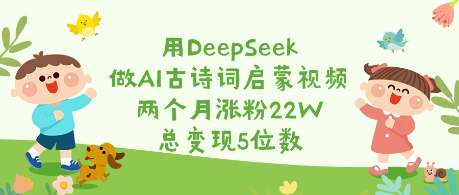 用DeepSeek做AI古诗词启蒙视频，两个月涨粉22W，总变现5位数祝创空间-网创项目资源站-副业项目-创业项目-搞钱项目祝创空间
